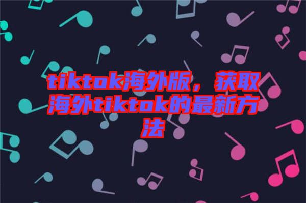 tiktok海外版，獲取海外tiktok的最新方法
