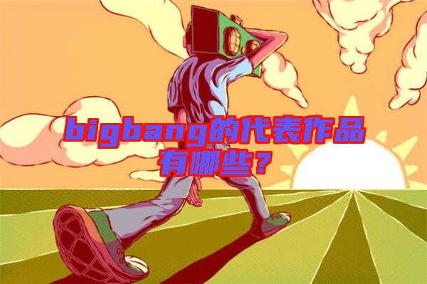 bigbang的代表作品有哪些？