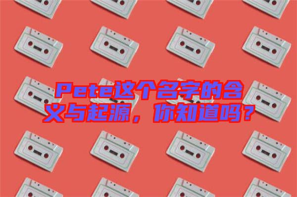 Pete這個名字的含義與起源，你知道嗎？
