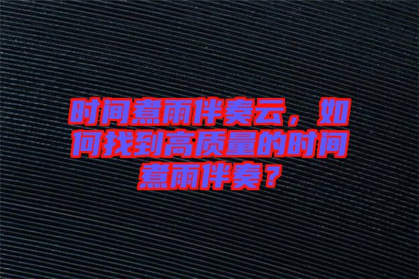 時間煮雨伴奏云，如何找到高質(zhì)量的時間煮雨伴奏？