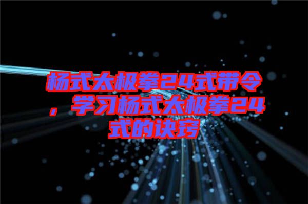 楊式太極拳24式帶令，學(xué)習(xí)楊式太極拳24式的訣竅