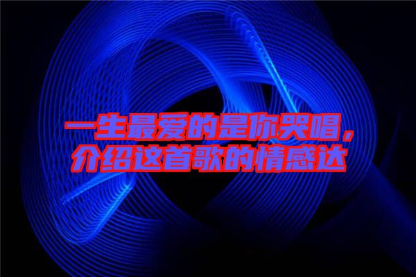 一生最愛(ài)的是你哭唱，介紹這首歌的情感達(dá)
