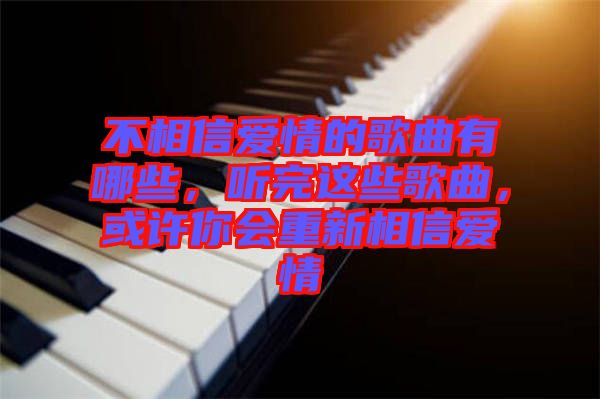 不相信愛情的歌曲有哪些，聽完這些歌曲，或許你會重新相信愛情