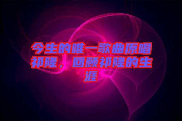 今生的唯一歌曲原唱祁隆，回顧祁隆的生涯