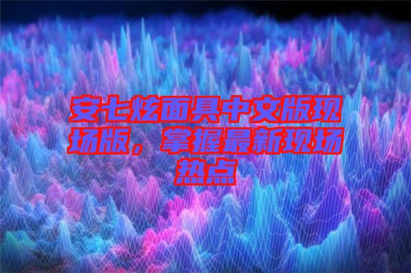 安七炫面具中文版現(xiàn)場版，掌握最新現(xiàn)場熱點