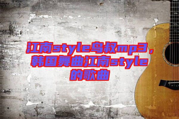 江南style鳥叔mp3，韓國(guó)舞曲江南style的歌曲