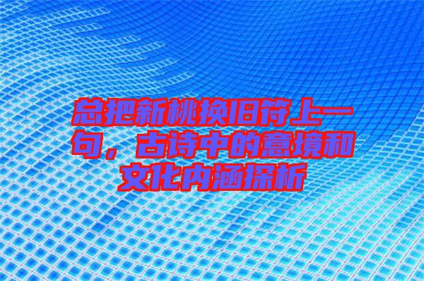 總把新桃換舊符上一句，古詩中的意境和文化內(nèi)涵探析