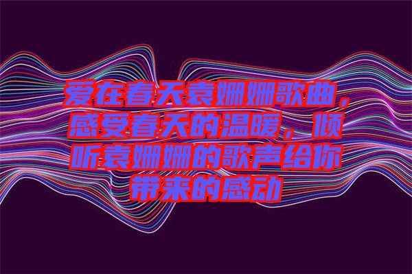愛在春天袁姍姍歌曲，感受春天的溫暖，傾聽袁姍姍的歌聲給你帶來的感動