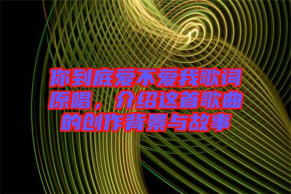 你到底愛不愛我歌詞原唱，介紹這首歌曲的創(chuàng)作背景與故事
