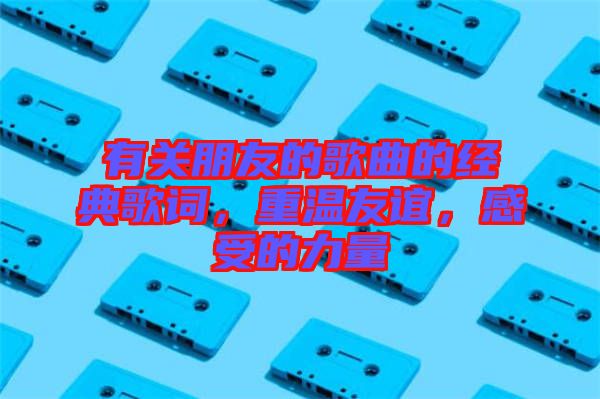有關(guān)朋友的歌曲的經(jīng)典歌詞，重溫友誼，感受的力量