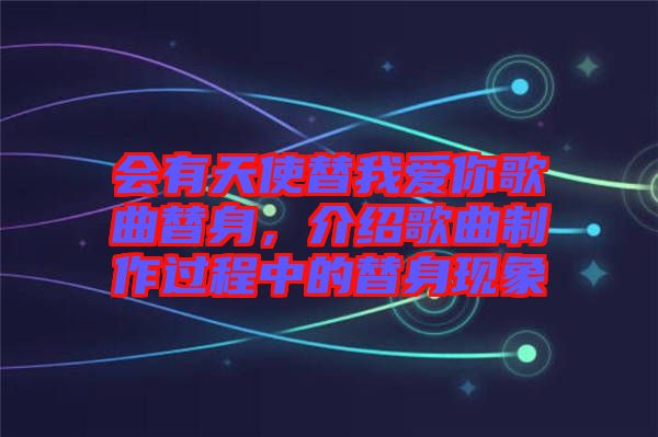會有天使替我愛你歌曲替身，介紹歌曲制作過程中的替身現(xiàn)象