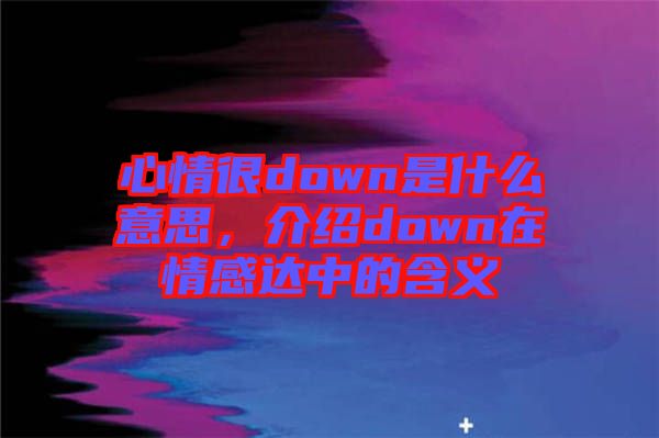 心情很down是什么意思，介紹down在情感達中的含義