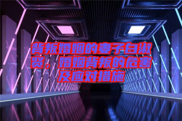 背叛婚姻的妻子白淑賢，婚姻背叛的危害及應(yīng)對措施
