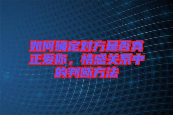 如何確定對方是否真正愛你，情感關(guān)系中的判斷方法