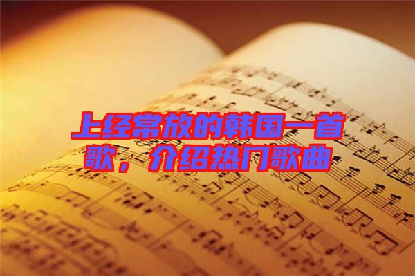 上經(jīng)常放的韓國(guó)一首歌，介紹熱門歌曲