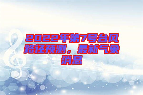 2022年第7號臺風(fēng)路徑預(yù)測，最新氣象消息