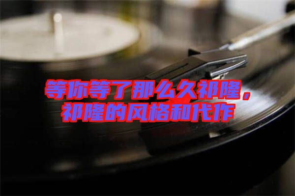 等你等了那么久祁隆，祁隆的風(fēng)格和代作