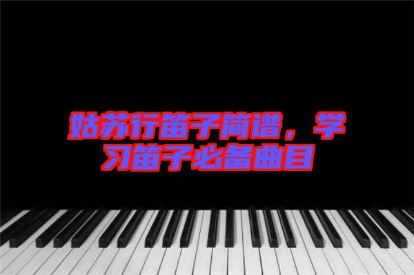 姑蘇行笛子簡譜，學習笛子必備曲目