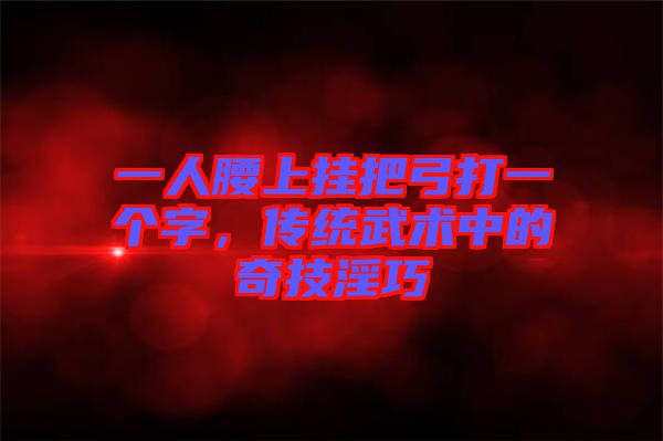 一人腰上掛把弓打一個字，傳統(tǒng)武術(shù)中的奇技淫巧
