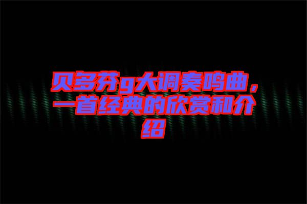 貝多芬g大調(diào)奏鳴曲，一首經(jīng)典的欣賞和介紹