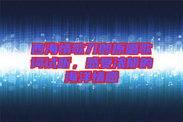 西海情歌刀郎原唱歌詞試聽，感受濃郁的海洋情感