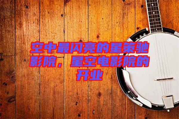 空中最閃亮的星策馳影院，星空電影院的開業(yè)