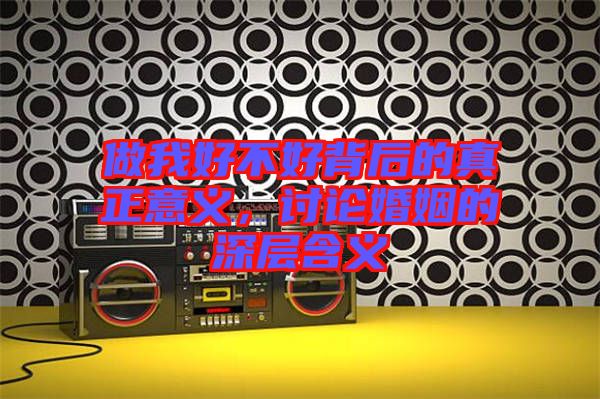 做我好不好背后的真正意義，討論婚姻的深層含義