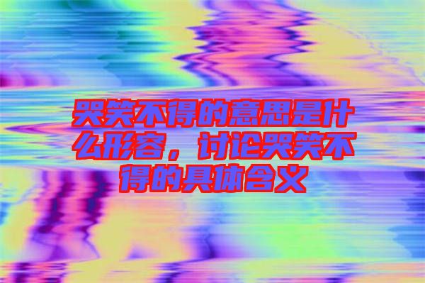哭笑不得的意思是什么形容，討論哭笑不得的具體含義