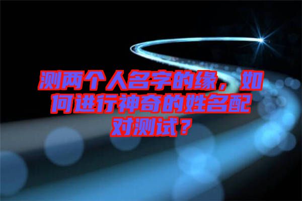 測兩個(gè)人名字的緣，如何進(jìn)行神奇的姓名配對測試？