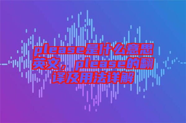 please是什么意思英文，please的翻譯及用法詳解