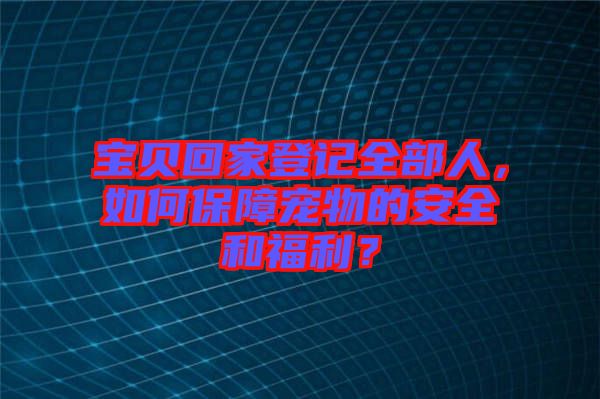 寶貝回家登記全部人，如何保障寵物的安全和福利？