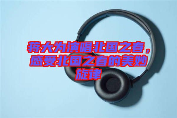 蔣大為演唱北國(guó)之春，感受北國(guó)之春的美妙旋律