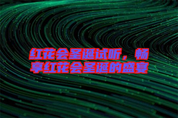 紅花會(huì)圣誕試聽(tīng)，暢享紅花會(huì)圣誕的盛宴