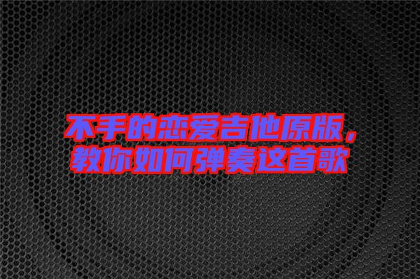 不手的戀愛吉他原版，教你如何彈奏這首歌