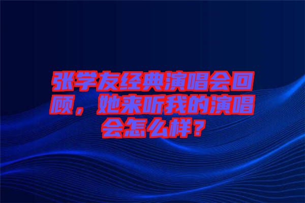 張學(xué)友經(jīng)典演唱會(huì)回顧，她來聽我的演唱會(huì)怎么樣？
