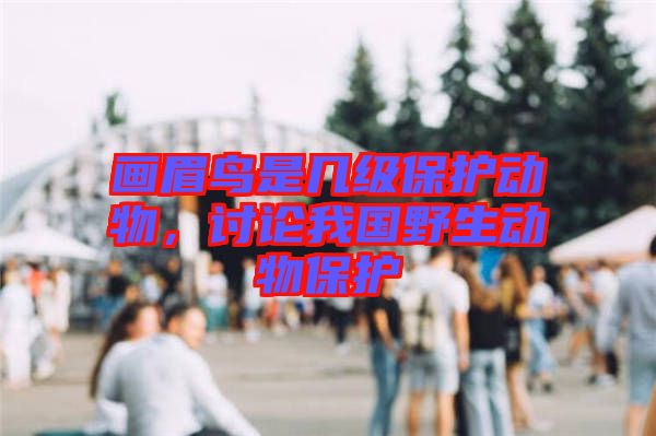 畫眉鳥是幾級(jí)保護(hù)動(dòng)物，討論我國(guó)野生動(dòng)物保護(hù)