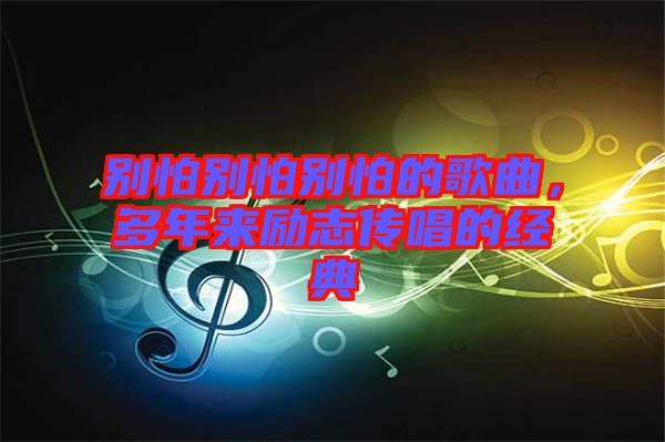 別怕別怕別怕的歌曲，多年來勵志傳唱的經(jīng)典