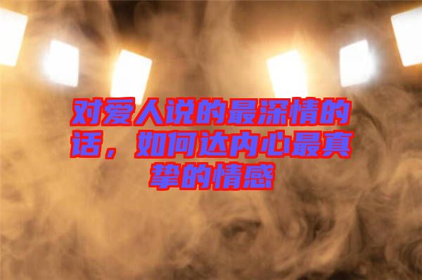 對(duì)愛人說的最深情的話，如何達(dá)內(nèi)心最真摯的情感