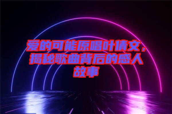 愛的可能原唱葉倩文，揭秘歌曲背后的感人故事