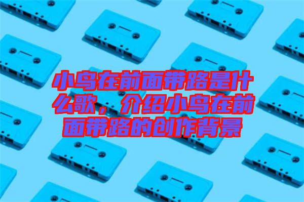 小鳥在前面帶路是什么歌，介紹小鳥在前面帶路的創(chuàng)作背景