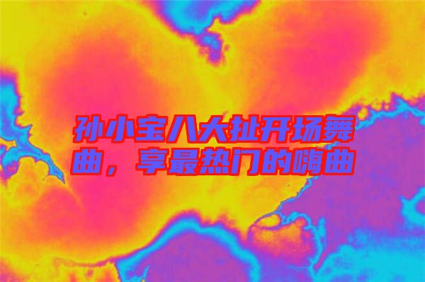 孫小寶八大扯開場舞曲，享最熱門的嗨曲
