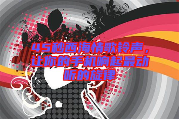 45秒西海情歌鈴聲，讓你的手機(jī)響起最動(dòng)聽的旋律