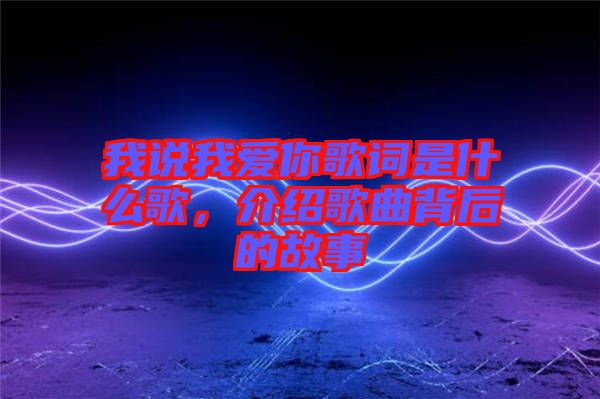 我說我愛你歌詞是什么歌，介紹歌曲背后的故事