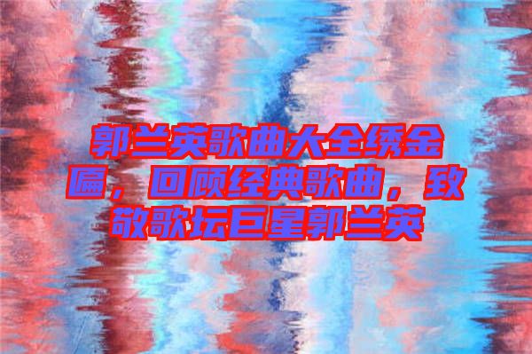 郭蘭英歌曲大全繡金匾，回顧經(jīng)典歌曲，致敬歌壇巨星郭蘭英