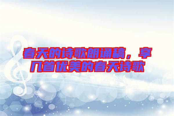 春天的詩歌朗誦稿，享幾首優(yōu)美的春天詩歌