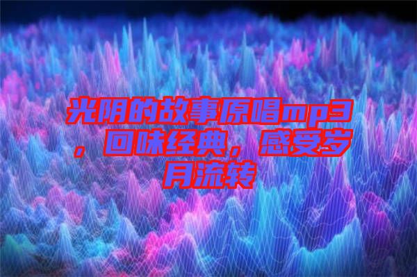 光陰的故事原唱mp3，回味經(jīng)典，感受歲月流轉(zhuǎn)