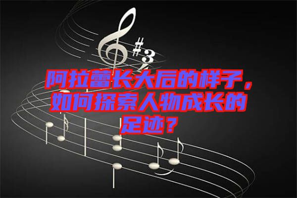 阿拉蕾長(zhǎng)大后的樣子，如何探索人物成長(zhǎng)的足跡？
