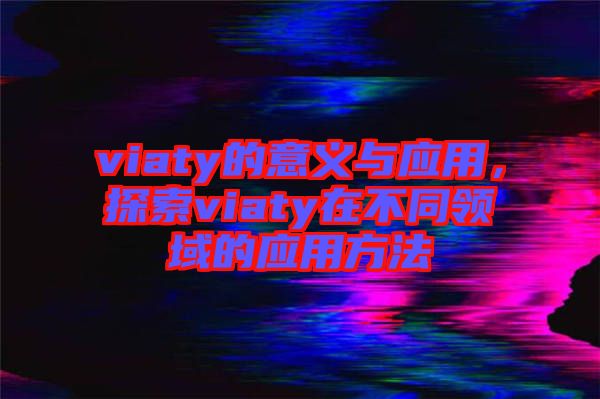 viaty的意義與應(yīng)用，探索viaty在不同領(lǐng)域的應(yīng)用方法