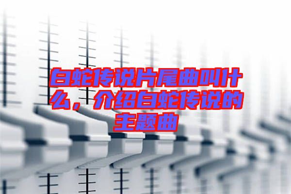 白蛇傳說(shuō)片尾曲叫什么，介紹白蛇傳說(shuō)的主題曲