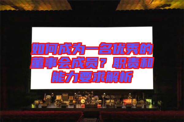 如何成為一名優(yōu)秀的董事會(huì)成員？職責(zé)和能力要求解析